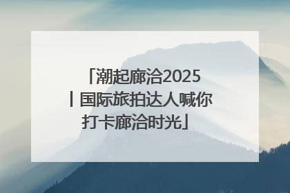 潮起廊洽2025丨国际旅拍达人喊你打卡廊洽时光