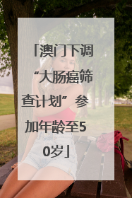 澳门下调“大肠癌筛查计划”参加年龄至50岁
