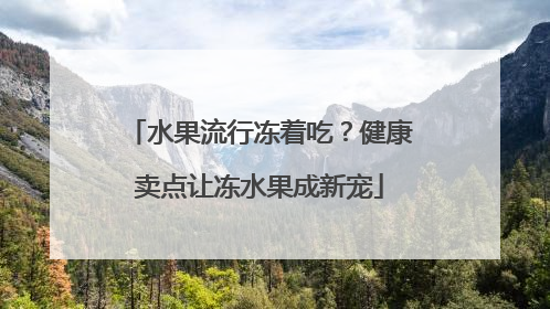 水果流行冻着吃？健康卖点让冻水果成新宠