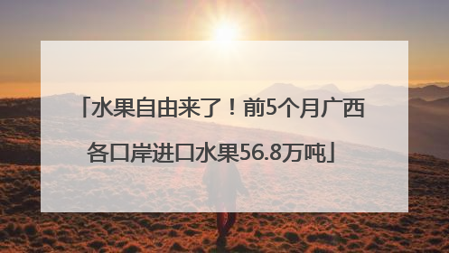 水果自由来了！前5个月广西各口岸进口水果56.8万吨