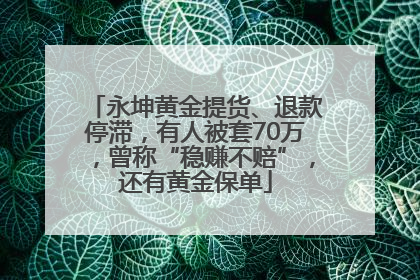 永坤黄金提货、退款停滞，有人被套70万，曾称“稳赚不赔”，还有黄金保单