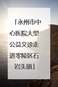永州市中心医院大型公益义诊走进零陵区石岩头镇