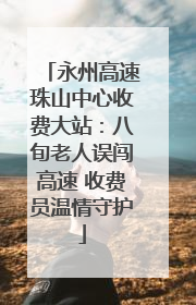永州高速珠山中心收费大站：八旬老人误闯高速 收费员温情守护