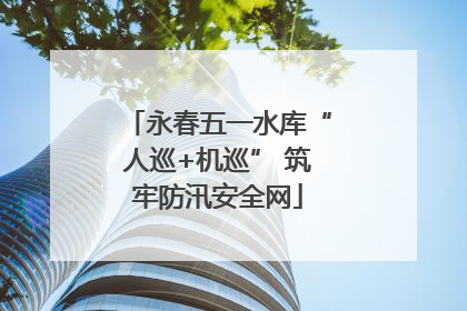 永春五一水库“人巡+机巡” 筑牢防汛安全网