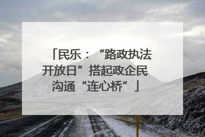 民乐：“路政执法开放日”搭起政企民沟通“连心桥”
