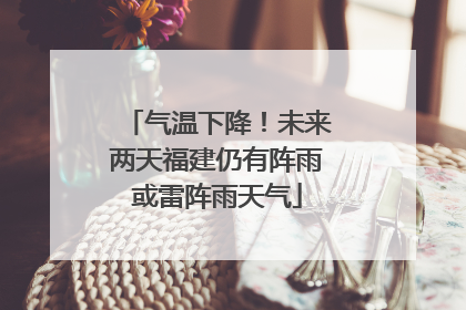 气温下降！未来两天福建仍有阵雨或雷阵雨天气
