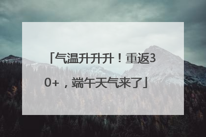 气温升升升！重返30+，端午天气来了