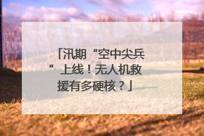 汛期“空中尖兵”上线！无人机救援有多硬核？