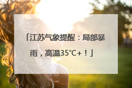 江苏气象提醒：局部暴雨，高温35℃+！