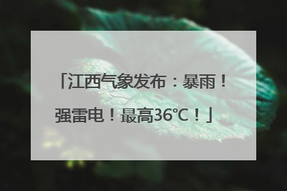 江西气象发布：暴雨！强雷电！最高36℃！