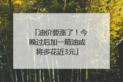 油价要涨了！今晚过后加一箱油或将多花近3元