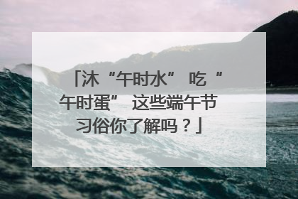 沐“午时水” 吃“午时蛋” 这些端午节习俗你了解吗？