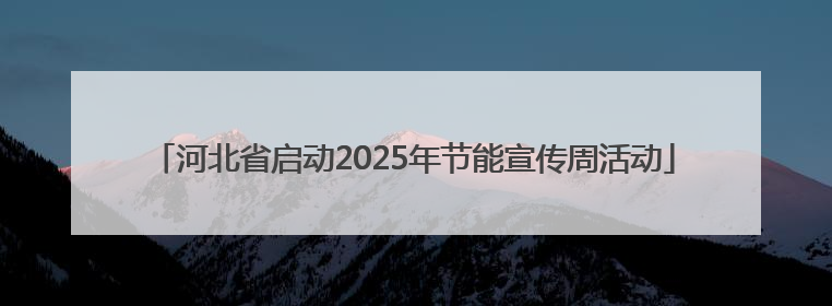 河北省启动2025年节能宣传周活动