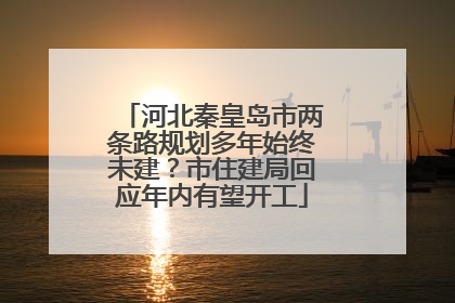 河北秦皇岛市两条路规划多年始终未建?市住建局回应年内有望开工