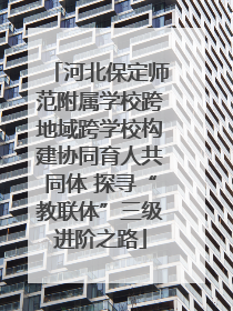 河北保定师范附属学校跨地域跨学校构建协同育人共同体 探寻“教联体”三级进阶之路