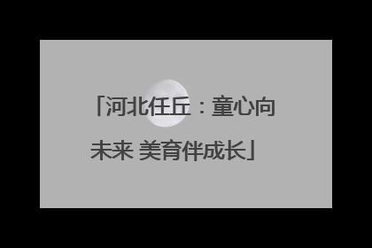 河北任丘：童心向未来 美育伴成长
