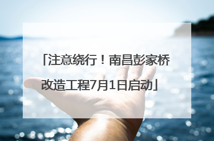 注意绕行！南昌彭家桥改造工程7月1日启动