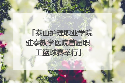 泰山护理职业学院驻泰教学医院首届职工篮球赛举行