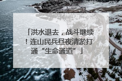 洪水退去，战斗继续！连山民兵昼夜清淤打通“生命通道”