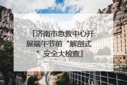 济南市急救中心开展端午节前“解剖式”安全大检查