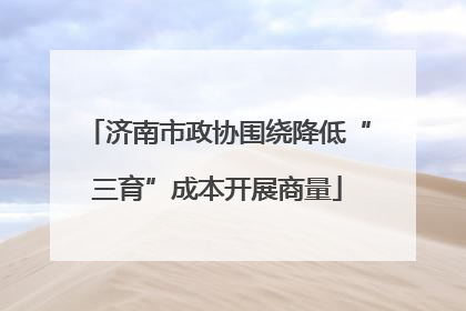 济南市政协围绕降低“三育”成本开展商量