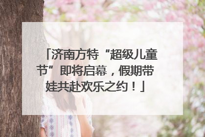 济南方特“超级儿童节”即将启幕，假期带娃共赴欢乐之约！