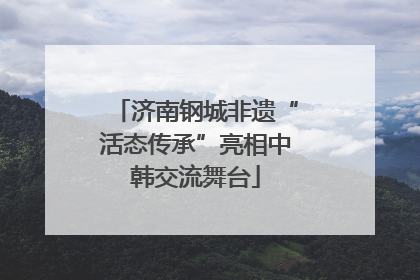 济南钢城非遗“活态传承”亮相中韩交流舞台