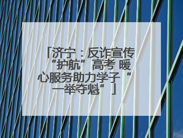 济宁：反诈宣传“护航”高考 暖心服务助力学子“一举夺魁”