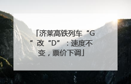 济莱高铁列车“G”改“D”：速度不变，票价下调