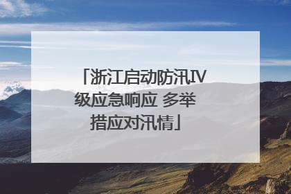 浙江启动防汛Ⅳ级应急响应 多举措应对汛情