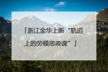 浙江金华上新“轨道上的劳模思政课”