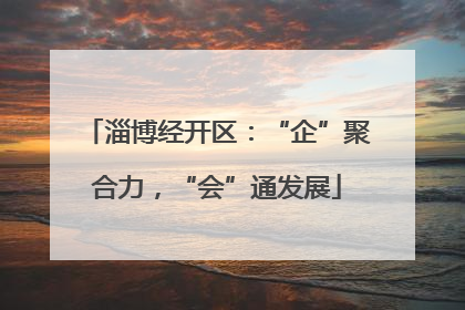 淄博经开区：“企”聚合力，“会”通发展