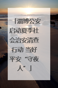 淄博公安启动夏季社会治安清查行动 当好平安“守夜人”