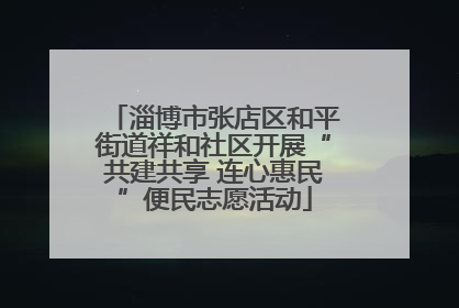 淄博市张店区和平街道祥和社区开展“共建共享 连心惠民”便民志愿活动