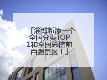 淄博新添一个全国分类TOP1和全国总榜前百强景区！
