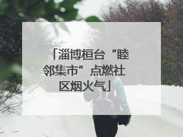 淄博桓台“睦邻集市”点燃社区烟火气