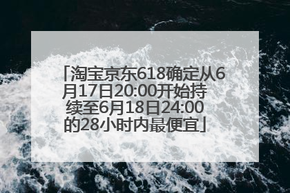 淘宝京东618确定从6月17日20:00开始持续至6月18日24:00的28小时内最便宜