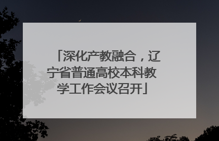 深化产教融合，辽宁省普通高校本科教学工作会议召开