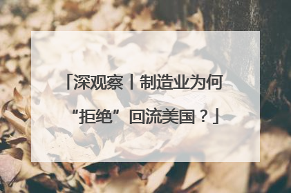 深观察丨制造业为何“拒绝”回流美国？