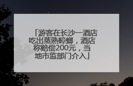 游客在长沙一酒店吃出蒸熟蟑螂，酒店称赔偿200元，当地市监部门介入
