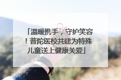 温暖携手，守护笑容！普陀医校共建为特殊儿童送上健康关爱