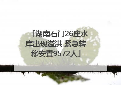 湖南石门26座水库出现溢洪 紧急转移安置9572人