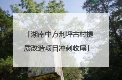 湖南中方荆坪古村提质改造项目冲刺收尾