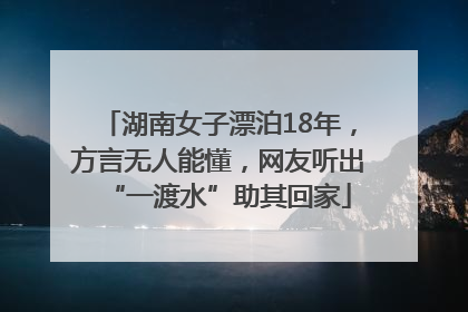 湖南女子漂泊18年，方言无人能懂，网友听出“一渡水”助其回家