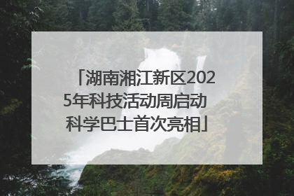 湖南湘江新区2025年科技活动周启动 科学巴士首次亮相