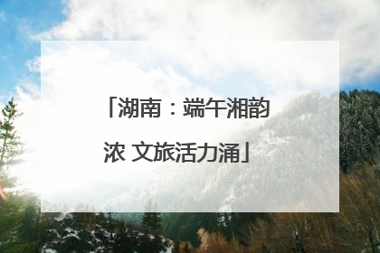 湖南：端午湘韵浓 文旅活力涌