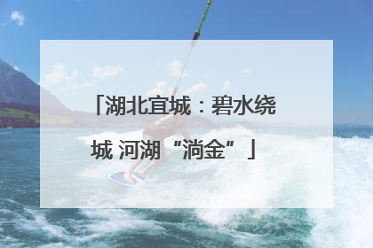 湖北宜城：碧水绕城 河湖“淌金”