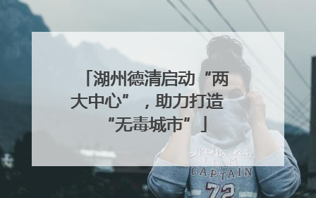 湖州德清启动“两大中心”，助力打造“无毒城市”