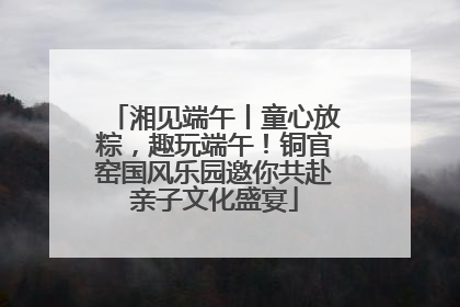 湘见端午丨童心放粽，趣玩端午！铜官窑国风乐园邀你共赴亲子文化盛宴