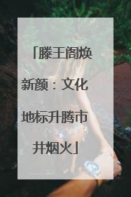 滕王阁焕新颜：文化地标升腾市井烟火